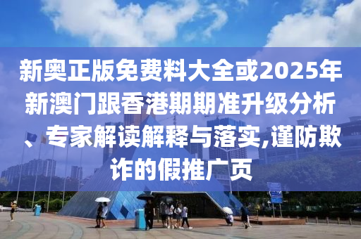 新奥正版免费料大全或2025年新澳门跟香港期期准升级分析、专家解读解释与落实,谨防欺诈的假推广页